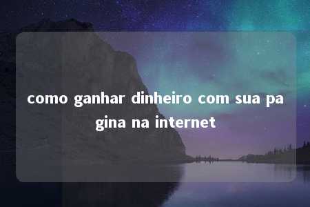 como ganhar dinheiro com sua pagina na internet