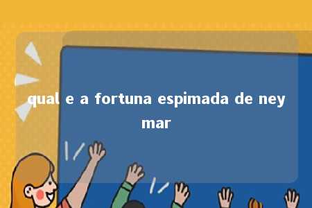 qual e a fortuna espimada de neymar