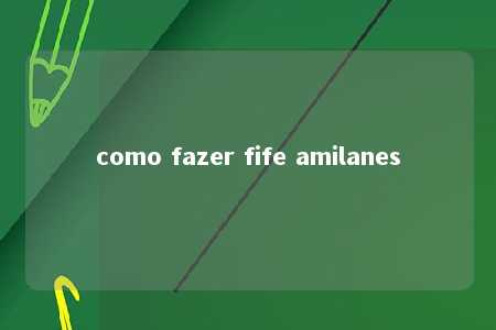 como fazer fife amilanes