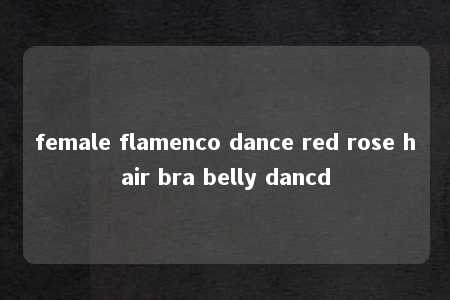 female flamenco dance red rose hair bra belly dancd