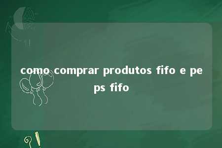 como comprar produtos fifo e peps fifo