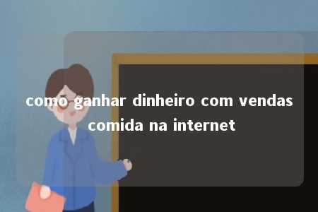 como ganhar dinheiro com vendas comida na internet