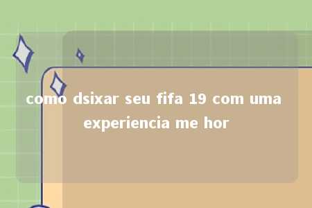 como dsixar seu fifa 19 com uma experiencia me hor