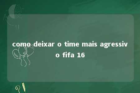 como deixar o time mais agressivo fifa 16