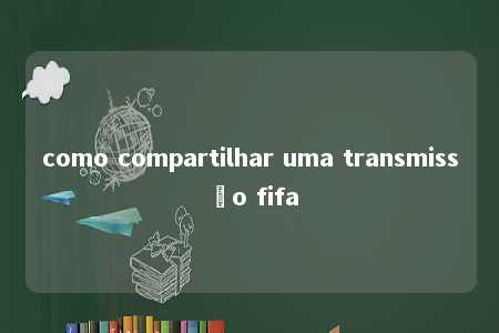 como compartilhar uma transmissão fifa