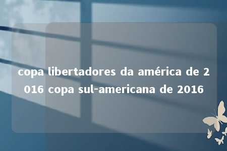 copa libertadores da américa de 2016 copa sul-americana de 2016