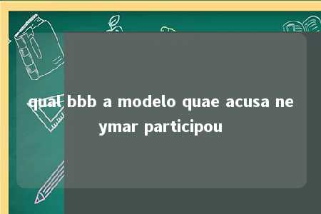 qual bbb a modelo quae acusa neymar participou