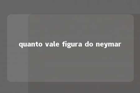 quanto vale figura do neymar