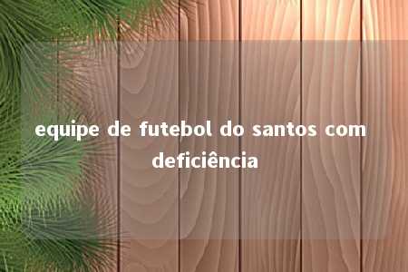 equipe de futebol do santos com deficiência