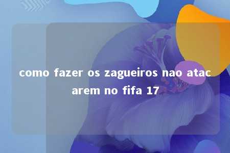 como fazer os zagueiros nao atacarem no fifa 17