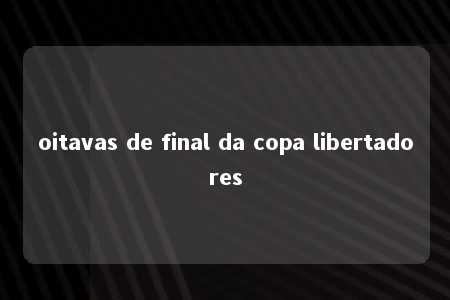 oitavas de final da copa libertadores