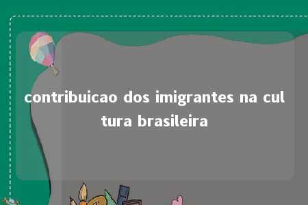 contribuicao dos imigrantes na cultura brasileira