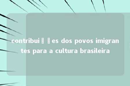 contribuições dos povos imigrantes para a cultura brasileira