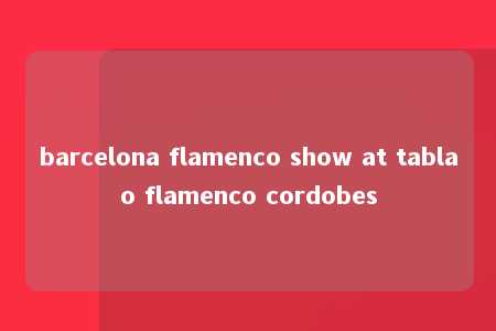 barcelona flamenco show at tablao flamenco cordobes