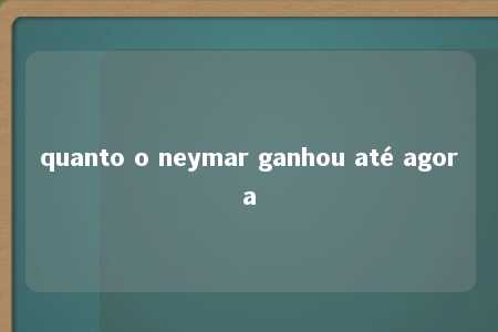 quanto o neymar ganhou até agora