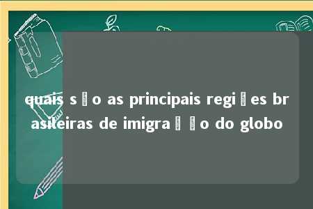 quais são as principais regiões brasileiras de imigração do globo