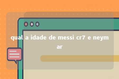 qual a idade de messi cr7 e neymar