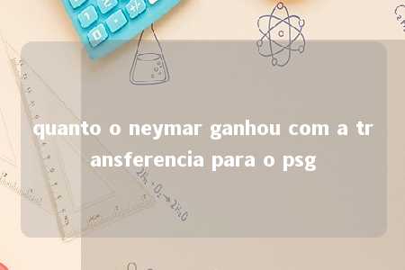 quanto o neymar ganhou com a transferencia para o psg