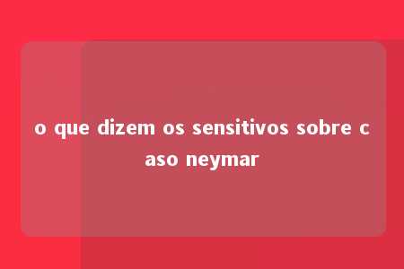 o que dizem os sensitivos sobre caso neymar