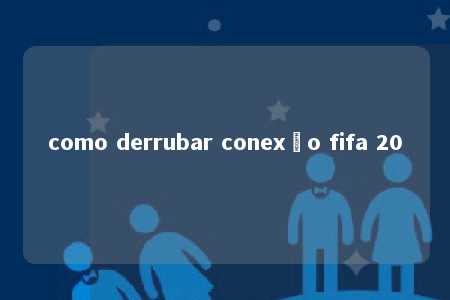 como derrubar conexão fifa 20