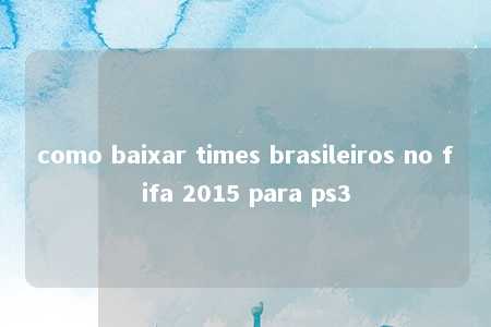 como baixar times brasileiros no fifa 2015 para ps3