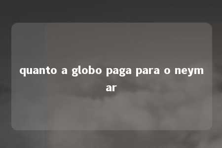 quanto a globo paga para o neymar