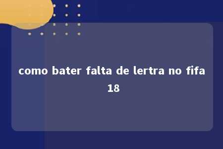 como bater falta de lertra no fifa 18