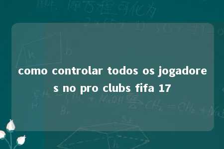 como controlar todos os jogadores no pro clubs fifa 17