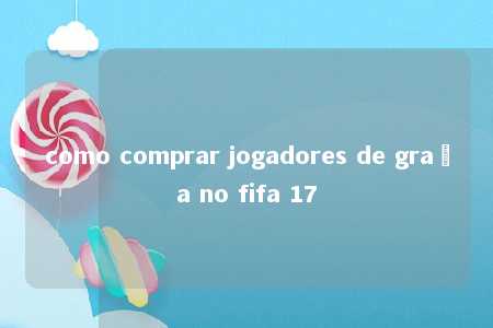 como comprar jogadores de graça no fifa 17