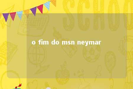 o fim do msn neymar