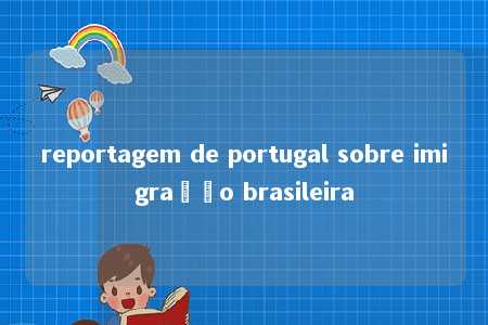 reportagem de portugal sobre imigração brasileira