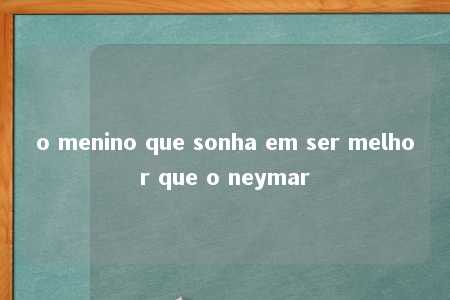 o menino que sonha em ser melhor que o neymar