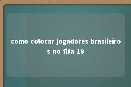 como colocar jogadores brasileiros no fifa 19