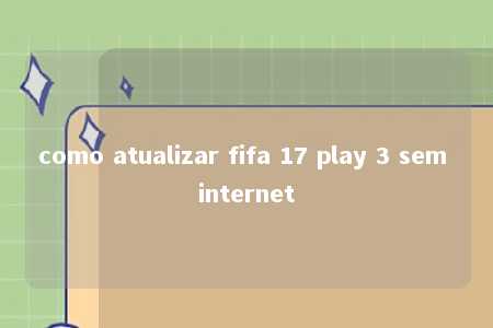 como atualizar fifa 17 play 3 sem internet