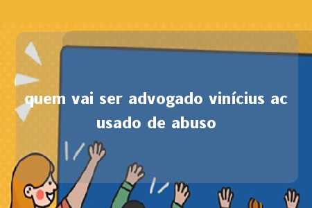 quem vai ser advogado vinícius acusado de abuso