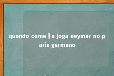 quando começa joga neymar no paris germano