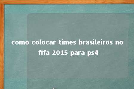 como colocar times brasileiros no fifa 2015 para ps4