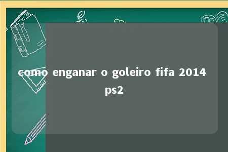 como enganar o goleiro fifa 2014 ps2