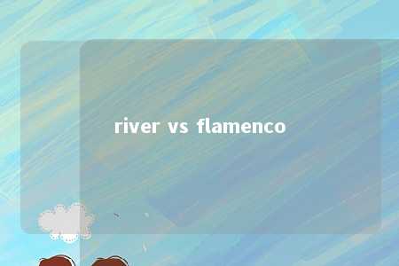 river vs flamenco