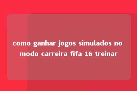 como ganhar jogos simulados no modo carreira fifa 16 treinar