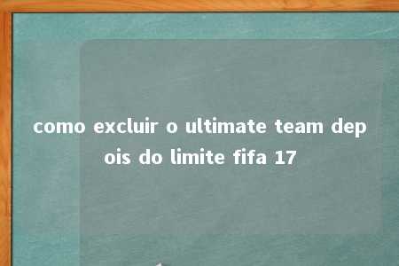 como excluir o ultimate team depois do limite fifa 17