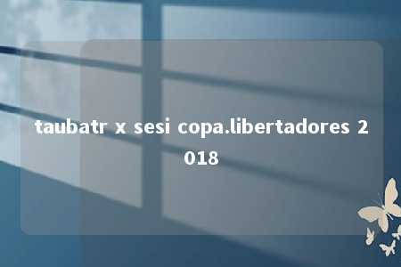 taubatr x sesi copa.libertadores 2018