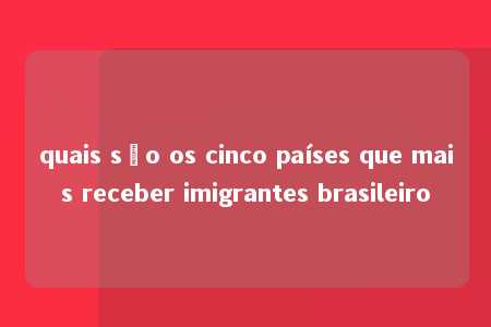 quais são os cinco países que mais receber imigrantes brasileiro