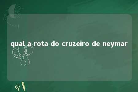 qual a rota do cruzeiro de neymar