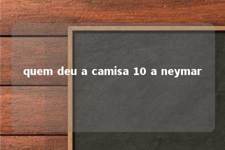 quem deu a camisa 10 a neymar