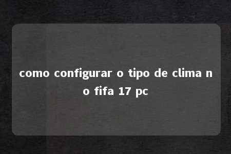 como configurar o tipo de clima no fifa 17 pc