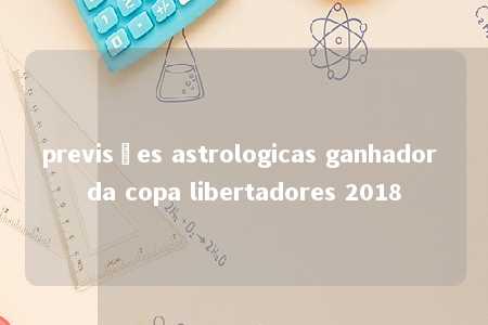 previsões astrologicas ganhador da copa libertadores 2018