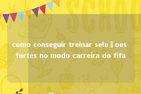 como conseguir treinar seleçoes fortes no modo carreira do fifa