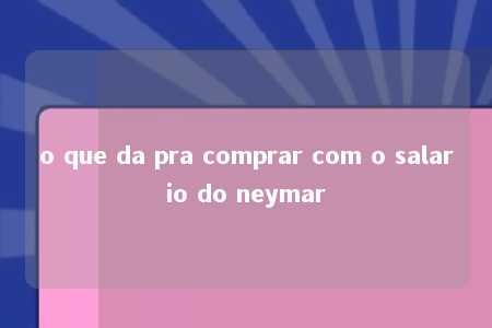 o que da pra comprar com o salario do neymar