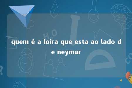 quem é a loira que esta ao lado de neymar